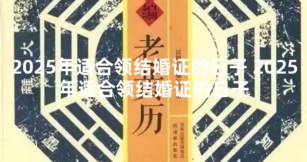 2025年适合领结婚证的日子 2025年适合领结婚证的日子